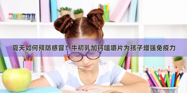 夏天如何预防感冒？牛初乳加钙咀嚼片为孩子增强免疫力