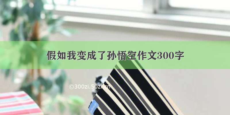 假如我变成了孙悟空作文300字