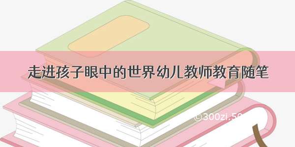 走进孩子眼中的世界幼儿教师教育随笔