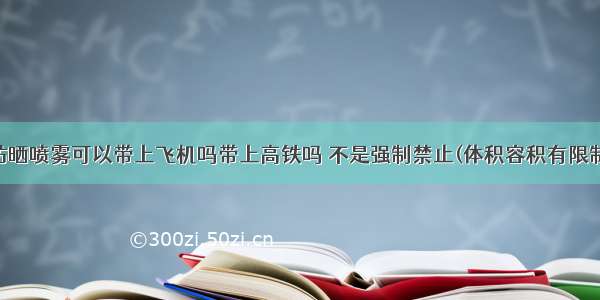 防晒喷雾可以带上飞机吗带上高铁吗 不是强制禁止(体积容积有限制)