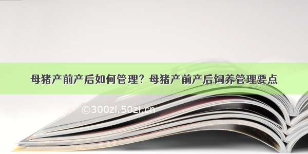 母猪产前产后如何管理？母猪产前产后饲养管理要点