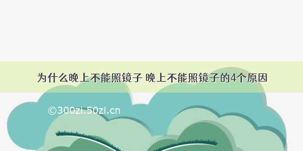 为什么晚上不能照镜子 晚上不能照镜子的4个原因