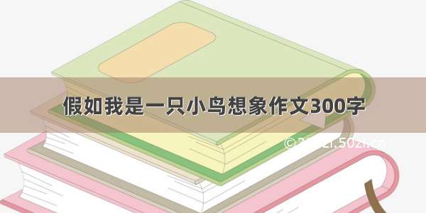 假如我是一只小鸟想象作文300字