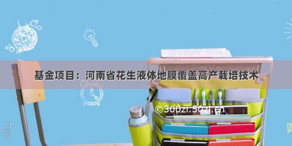 基金项目：河南省花生液体地膜覆盖高产栽培技术