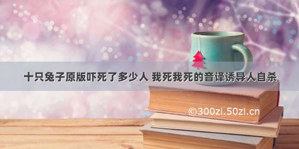 十只兔子原版吓死了多少人 我死我死的音译诱导人自杀