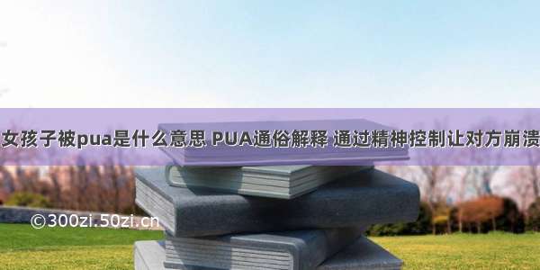 女孩子被pua是什么意思 PUA通俗解释 通过精神控制让对方崩溃