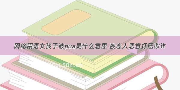 网络用语女孩子被pua是什么意思 被恋人恶意打压欺诈