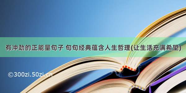 有冲劲的正能量句子 句句经典蕴含人生哲理(让生活充满希望)