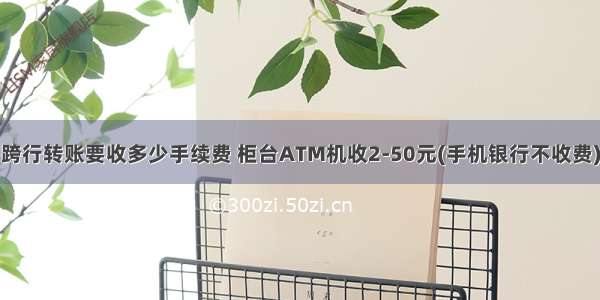 跨行转账要收多少手续费 柜台ATM机收2-50元(手机银行不收费)