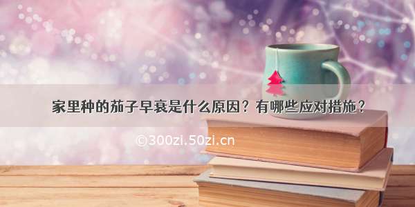 家里种的茄子早衰是什么原因？有哪些应对措施？