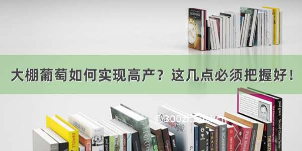 大棚葡萄如何实现高产？这几点必须把握好！