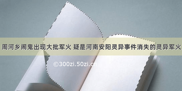 周河乡闹鬼出现大批军火 疑是河南安阳灵异事件消失的灵异军火