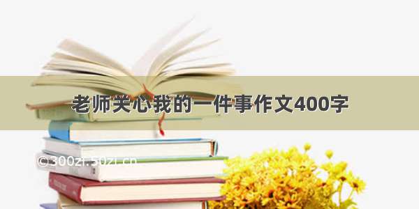 老师关心我的一件事作文400字