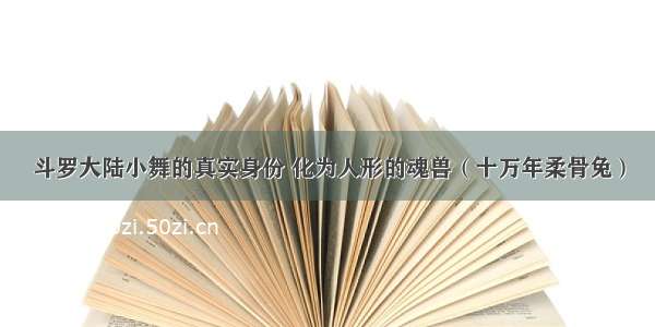 斗罗大陆小舞的真实身份 化为人形的魂兽（十万年柔骨兔）