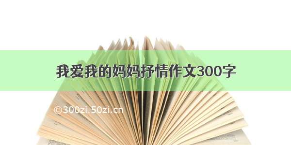 我爱我的妈妈抒情作文300字