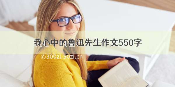 我心中的鲁迅先生作文550字