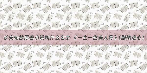 长安如故原著小说叫什么名字 《一生一世美人骨》(剧情虐心)