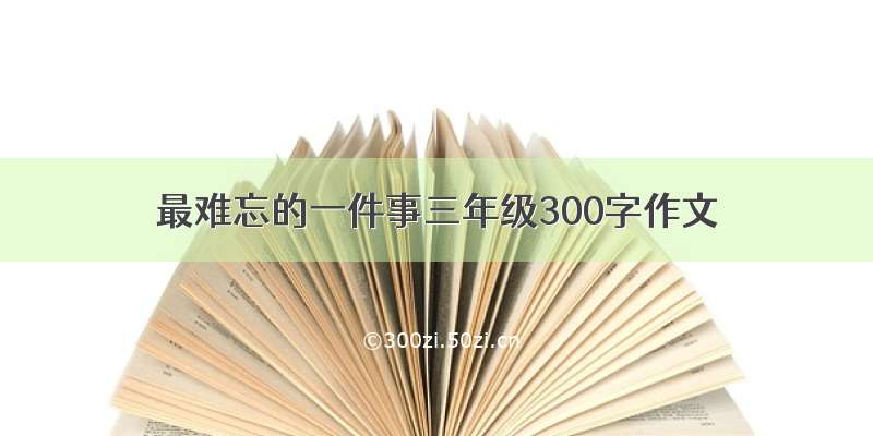 最难忘的一件事三年级300字作文