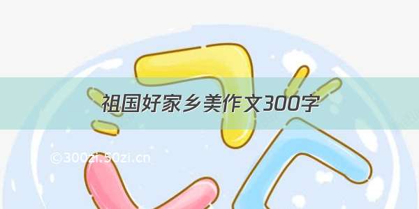 祖国好家乡美作文300字