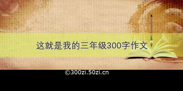 这就是我的三年级300字作文