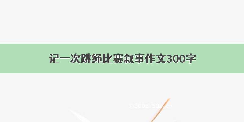 记一次跳绳比赛叙事作文300字