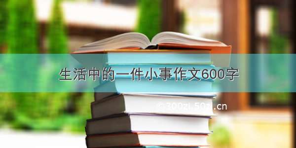 生活中的一件小事作文600字