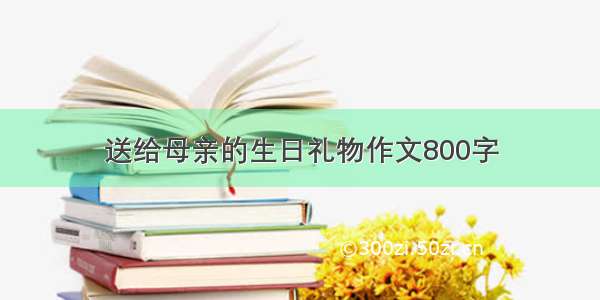 送给母亲的生日礼物作文800字