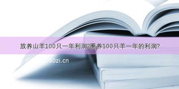 放养山羊100只一年利润?圈养100只羊一年的利润?