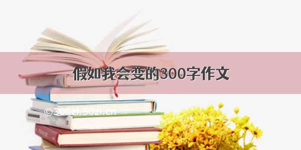 假如我会变的300字作文