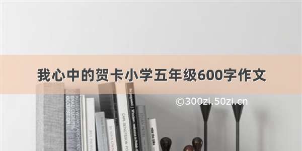 我心中的贺卡小学五年级600字作文