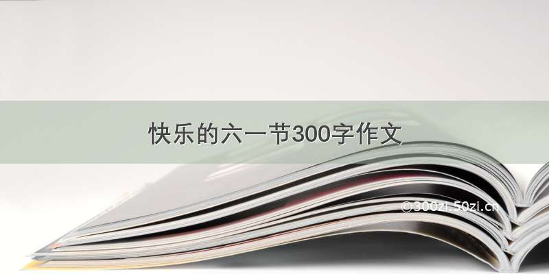 快乐的六一节300字作文