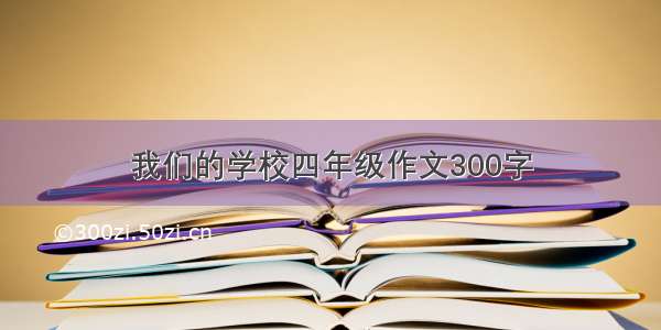 我们的学校四年级作文300字