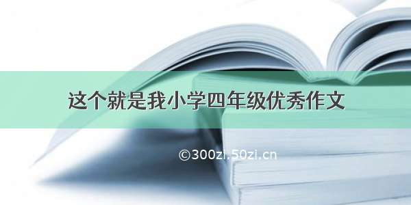 这个就是我小学四年级优秀作文