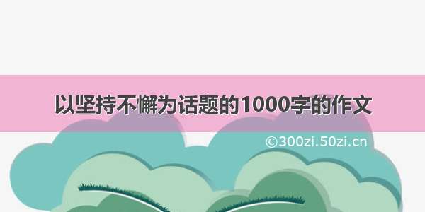 以坚持不懈为话题的1000字的作文