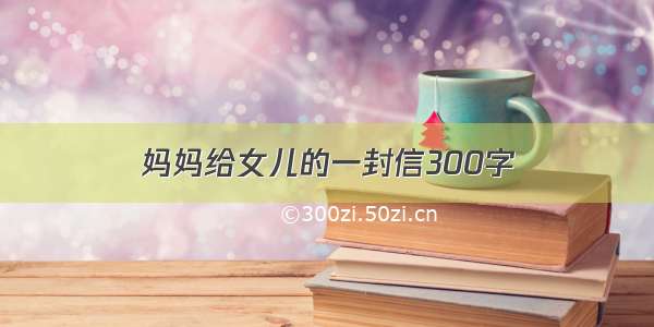 妈妈给女儿的一封信300字