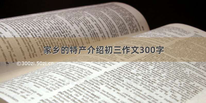 家乡的特产介绍初三作文300字