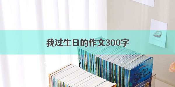 我过生日的作文300字