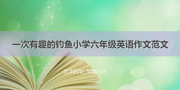 一次有趣的钓鱼小学六年级英语作文范文