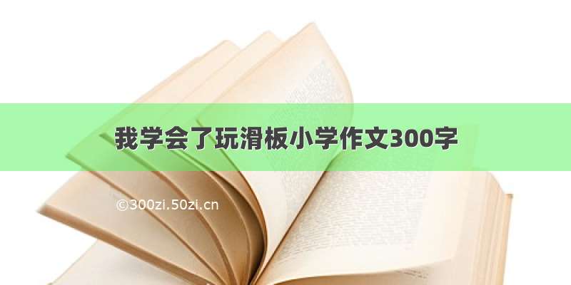 我学会了玩滑板小学作文300字