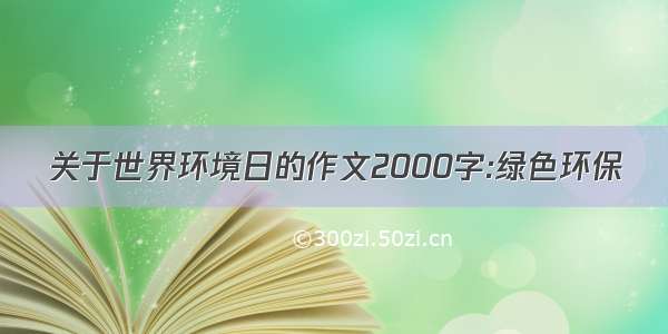 关于世界环境日的作文2000字:绿色环保