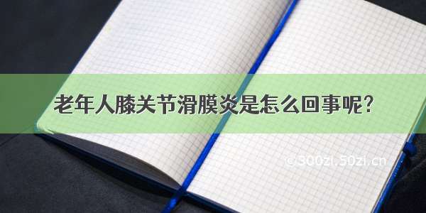 老年人膝关节滑膜炎是怎么回事呢？