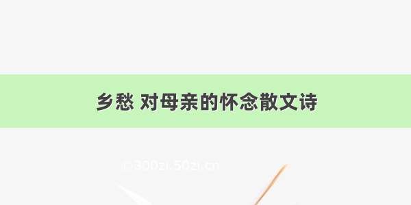 乡愁 对母亲的怀念散文诗