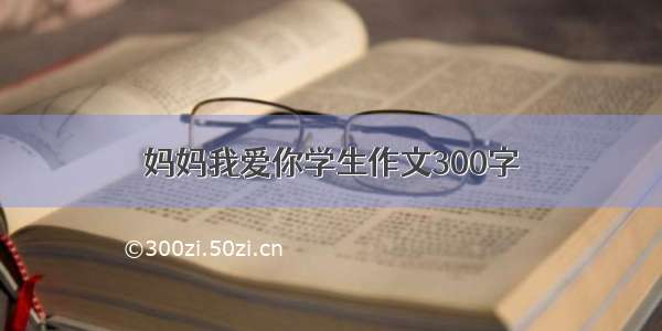 妈妈我爱你学生作文300字