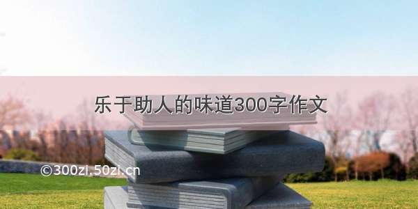 乐于助人的味道300字作文