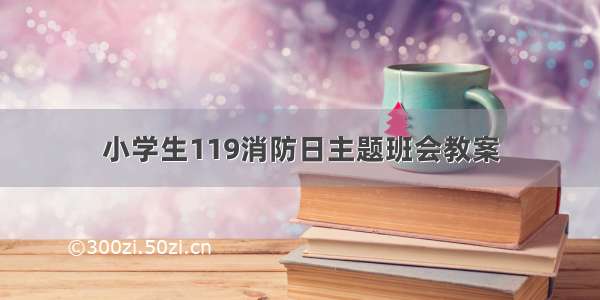 小学生119消防日主题班会教案