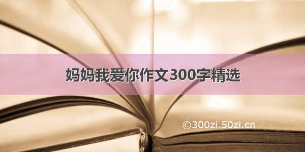 妈妈我爱你作文300字精选