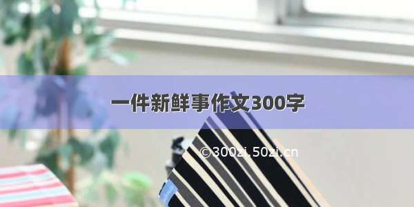 一件新鲜事作文300字