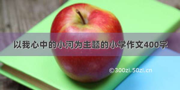 以我心中的小河为主题的小学作文400字