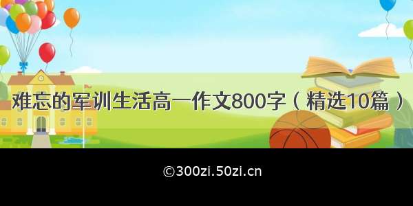 难忘的军训生活高一作文800字（精选10篇）