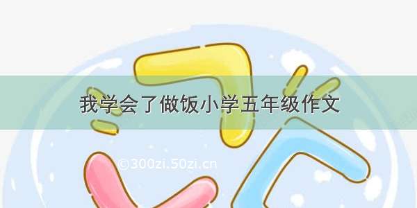 我学会了做饭小学五年级作文